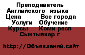  Преподаватель  Английского  языка  › Цена ­ 500 - Все города Услуги » Обучение. Курсы   . Коми респ.,Сыктывкар г.